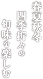 春夏秋冬四季折々の旬味を楽しむ